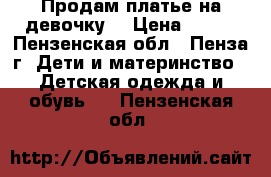 Продам платье на девочку  › Цена ­ 200 - Пензенская обл., Пенза г. Дети и материнство » Детская одежда и обувь   . Пензенская обл.